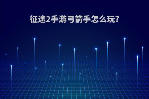 征途2手游弓箭手怎么玩?