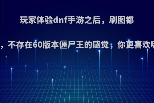 玩家体验dnf手游之后，刷图都是秒秒秒，不存在60版本僵尸王的感觉，你更喜欢哪一种呢?