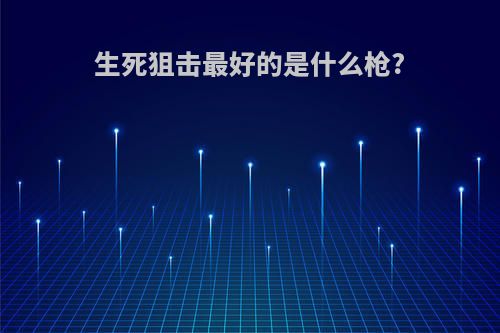 生死狙击最好的是什么枪?