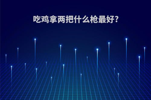 吃鸡拿两把什么枪最好?