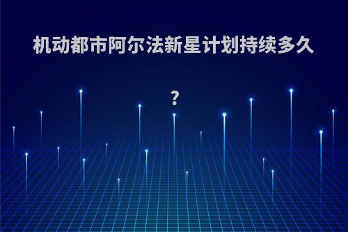 机动都市阿尔法新星计划持续多久?