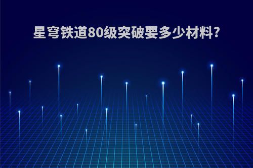 星穹铁道80级突破要多少材料?