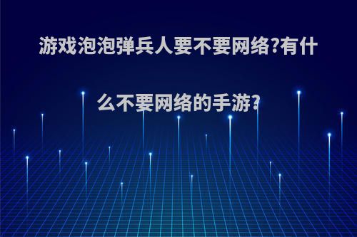 游戏泡泡弹兵人要不要网络?有什么不要网络的手游?