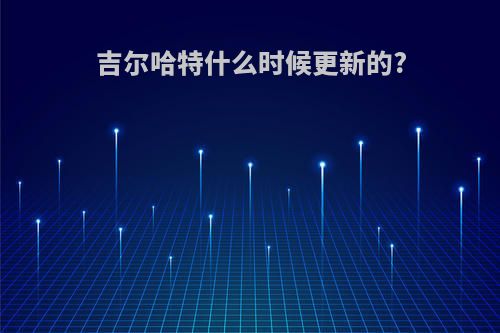 吉尔哈特什么时候更新的?