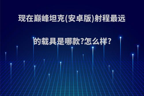 现在巅峰坦克(安卓版)射程最远的载具是哪款?怎么样?