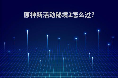 原神新活动秘境2怎么过?