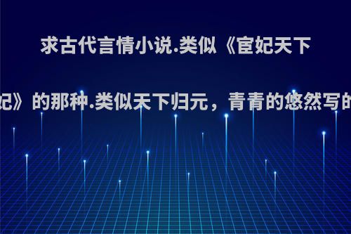 求古代言情小说.类似《宦妃天下》，《纨绔世子妃》的那种.类似天下归元，青青的悠然写的哪种.不要宅斗?