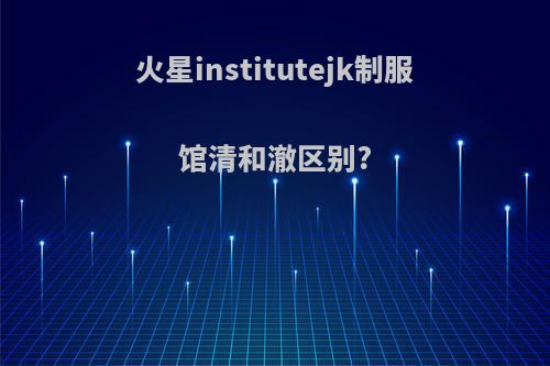 火星institutejk制服馆清和澈区别?