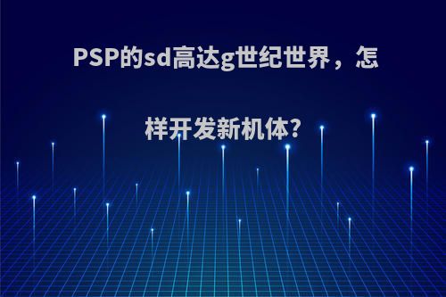 PSP的sd高达g世纪世界，怎样开发新机体?