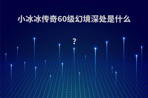 小冰冰传奇60级幻境深处是什么?