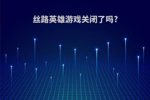 丝路英雄游戏关闭了吗?