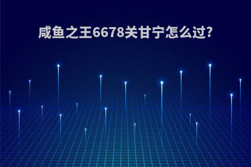 咸鱼之王6678关甘宁怎么过?