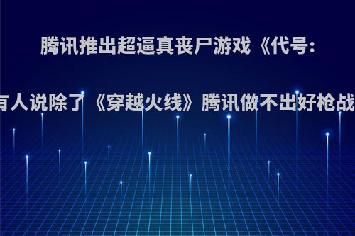 腾讯推出超逼真丧尸游戏《代号:生机》，但有人说除了《穿越火线》腾讯做不出好枪战，你怎么看?