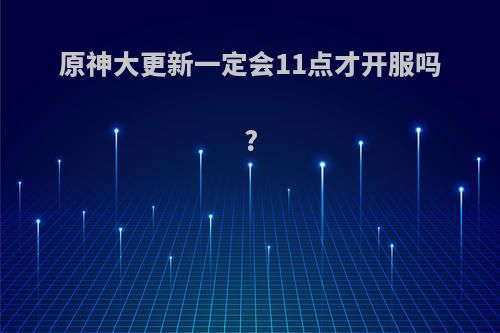 原神大更新一定会11点才开服吗?