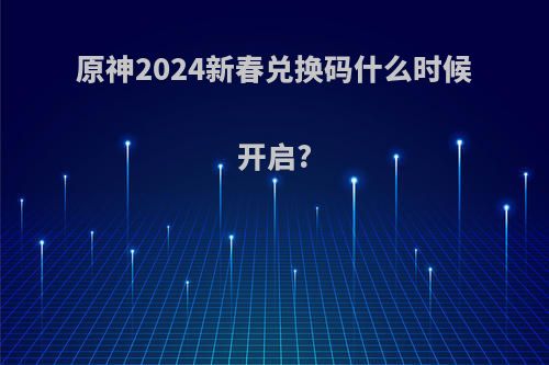 原神2024新春兑换码什么时候开启?