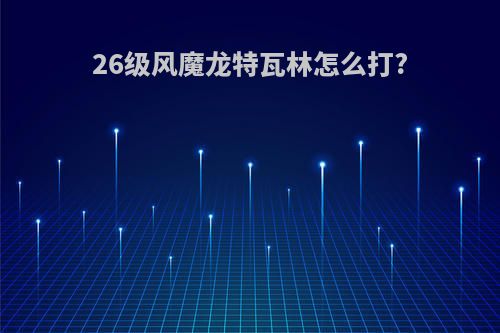 26级风魔龙特瓦林怎么打?