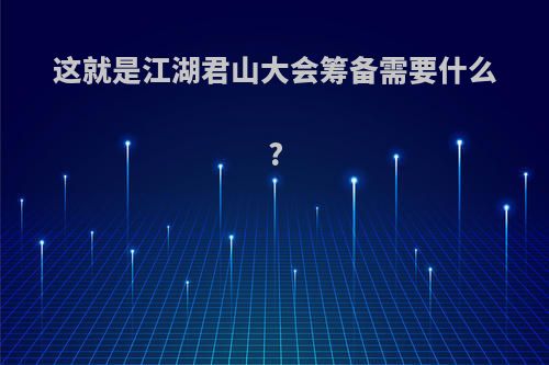 这就是江湖君山大会筹备需要什么?