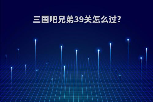 三国吧兄弟39关怎么过?