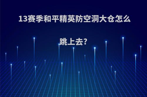 13赛季和平精英防空洞大仓怎么跳上去?