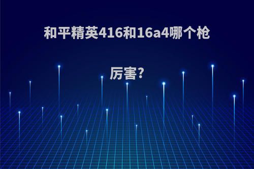 和平精英416和16a4哪个枪厉害?