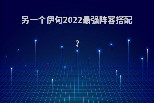 另一个伊甸2022最强阵容搭配?