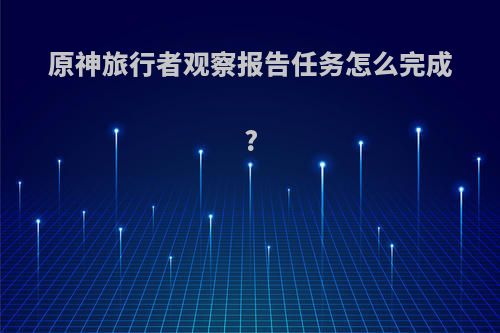 原神旅行者观察报告任务怎么完成?