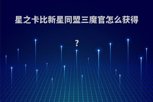 星之卡比新星同盟三魔官怎么获得?