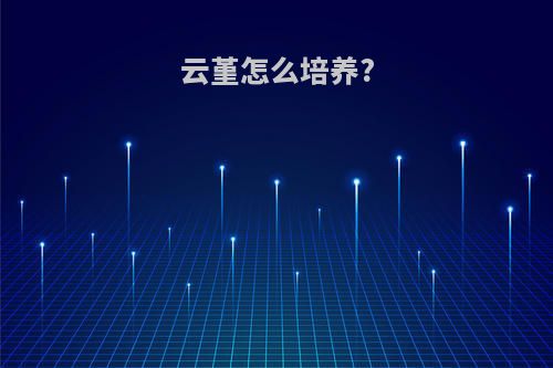 云堇怎么培养?