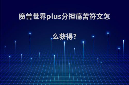 魔兽世界plus分担痛苦符文怎么获得?