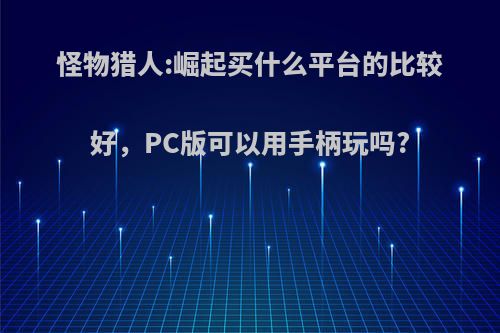 怪物猎人:崛起买什么平台的比较好，PC版可以用手柄玩吗?