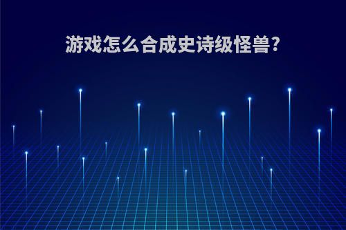 游戏怎么合成史诗级怪兽?