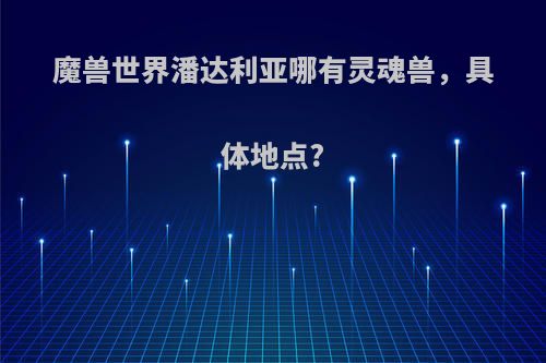 魔兽世界潘达利亚哪有灵魂兽，具体地点?