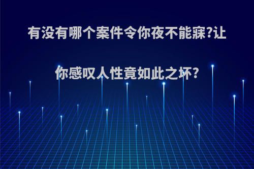 有没有哪个案件令你夜不能寐?让你感叹人性竟如此之坏?