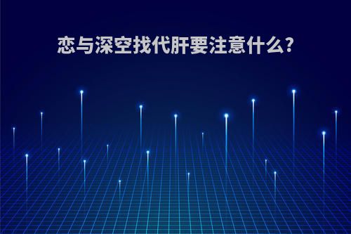 恋与深空找代肝要注意什么?