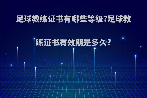 足球教练证书有哪些等级?足球教练证书有效期是多久?