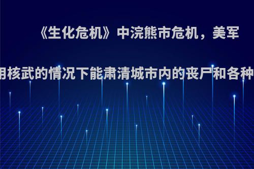 《生化危机》中浣熊市危机，美军在不使用核武的情况下能肃清城市内的丧尸和各种怪物吗?