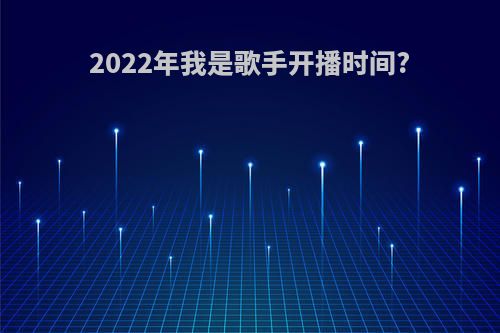 2022年我是歌手开播时间?