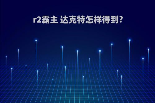 r2霸主 达克特怎样得到?