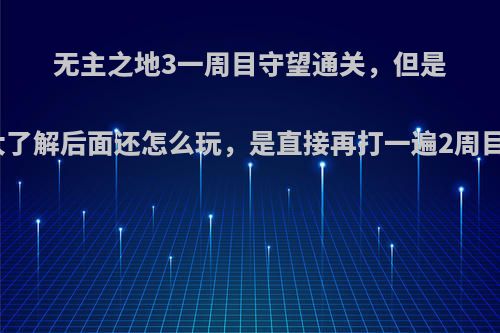 无主之地3一周目守望通关，但是不太了解后面还怎么玩，是直接再打一遍2周目吗?