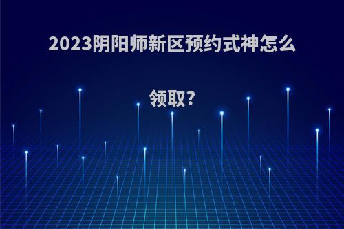 2023阴阳师新区预约式神怎么领取?