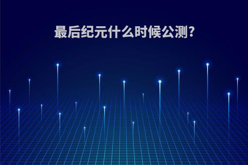 最后纪元什么时候公测?