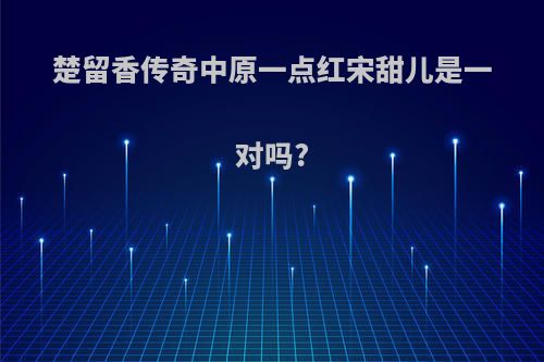 楚留香传奇中原一点红宋甜儿是一对吗?