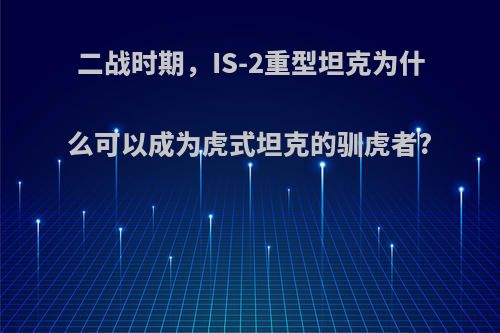 二战时期，IS-2重型坦克为什么可以成为虎式坦克的驯虎者?