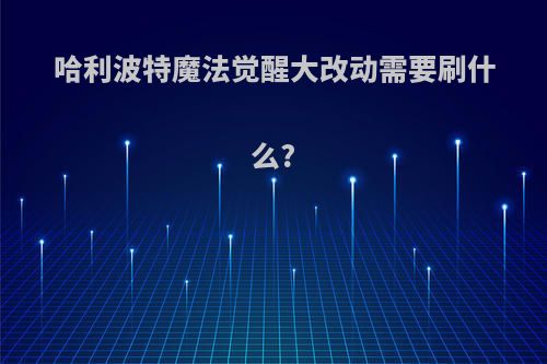 哈利波特魔法觉醒大改动需要刷什么?