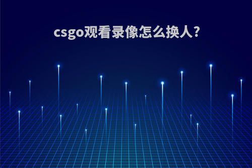 csgo观看录像怎么换人?