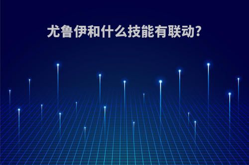 尤鲁伊和什么技能有联动?