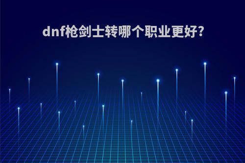 dnf枪剑士转哪个职业更好?