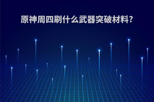 原神周四刷什么武器突破材料?