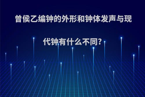 曾侯乙编钟的外形和钟体发声与现代钟有什么不同?