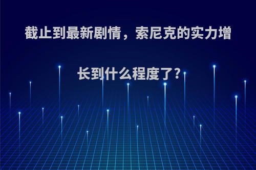 截止到最新剧情，索尼克的实力增长到什么程度了?